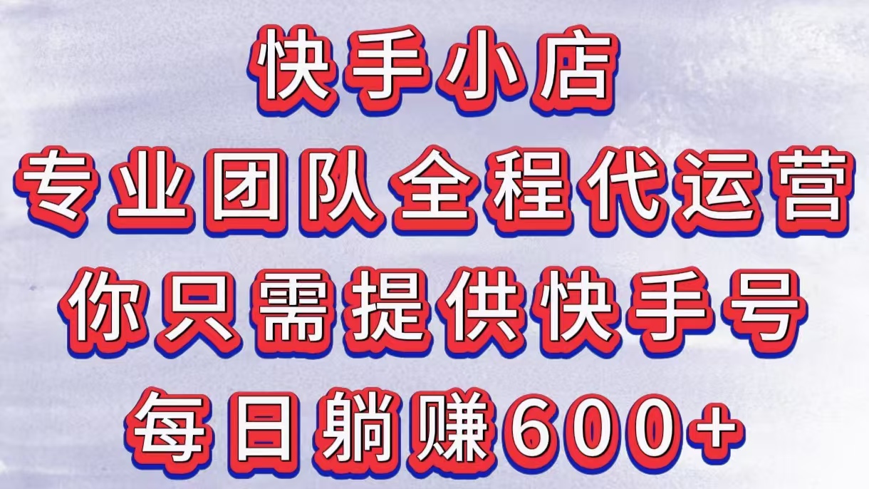 快手小店，专业团队全程代运营，你只需提供快手号，每日躺赚600+-项目网