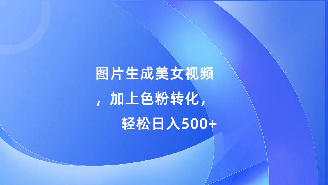 图片生成美女视频，加上s粉转化，轻松日入500+-项目网