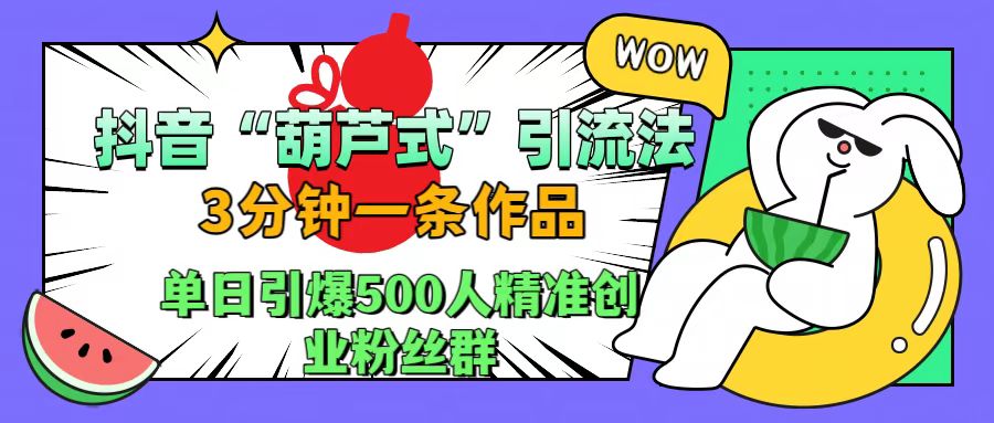 抖音“葫芦式”引流法，三分钟一条作品，单日引爆抖音500人精准创业粉丝群-项目网