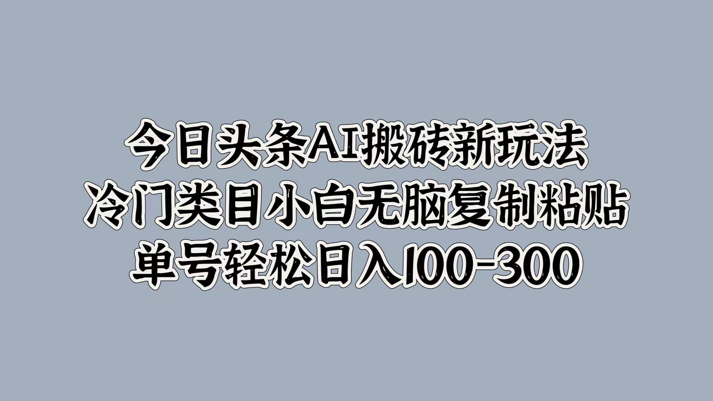 今日头条AI搬砖新玩法，冷门类目小白无脑复制粘贴，单号轻松日入100-300-项目网