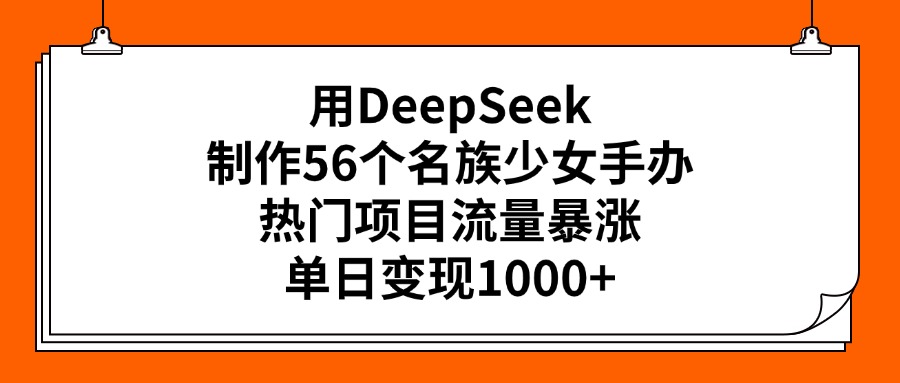 用DeepSeek制作56个名族少女手办，热门项目流量暴涨，单日变现1000+-项目网