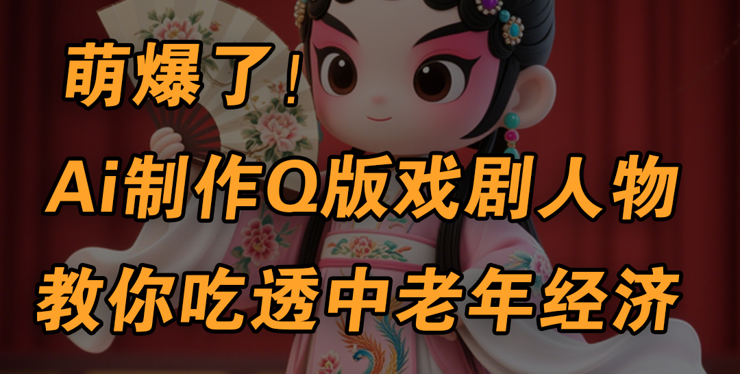 用Ai制作Q版戏剧人物，手把手教你吃透中老年经济，5分钟一个成品，多渠道变现-项目网
