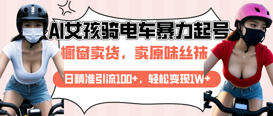 AI起号美女骑电车爆火视频，日引流精准100+，月变现轻松破万！-项目网