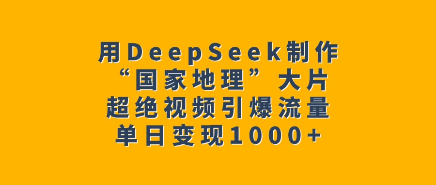 用DeepSeek制作“国家地理”大片，超绝视频引爆流量，单日变现1000+-项目网