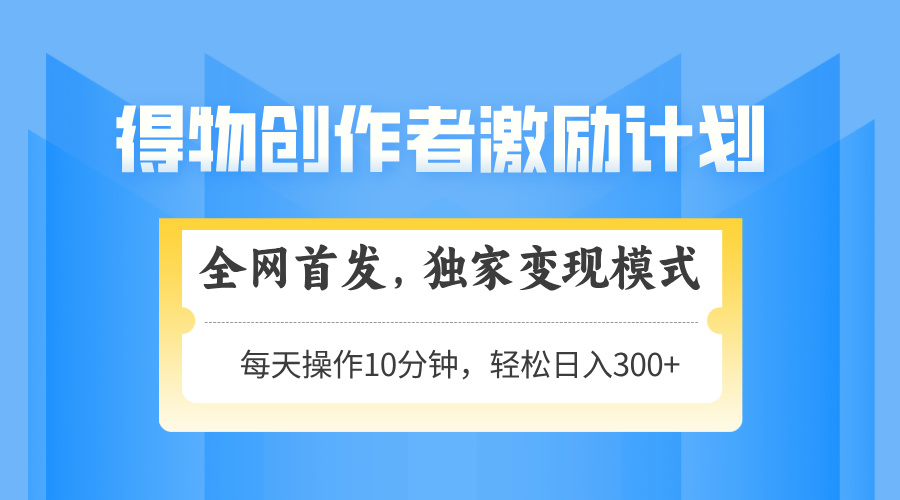 得物创作者激励，独家变现模式，轻松上手，日入3张+ 可矩阵、可放大-项目网