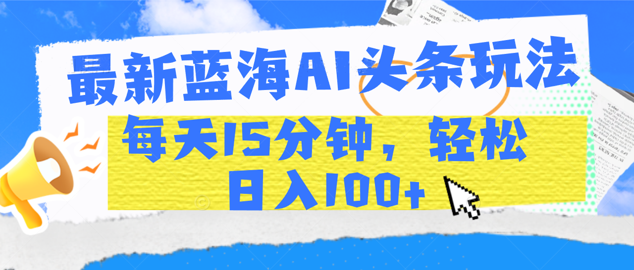 最新蓝海AI头条玩法，每天15分钟，轻松日入100+-项目网