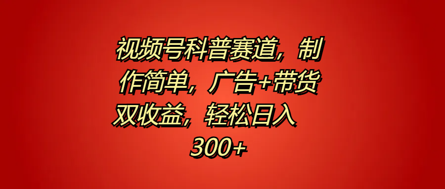 视频号科普赛道，制作简单，广告+带货双收益，轻松日入300+-项目网