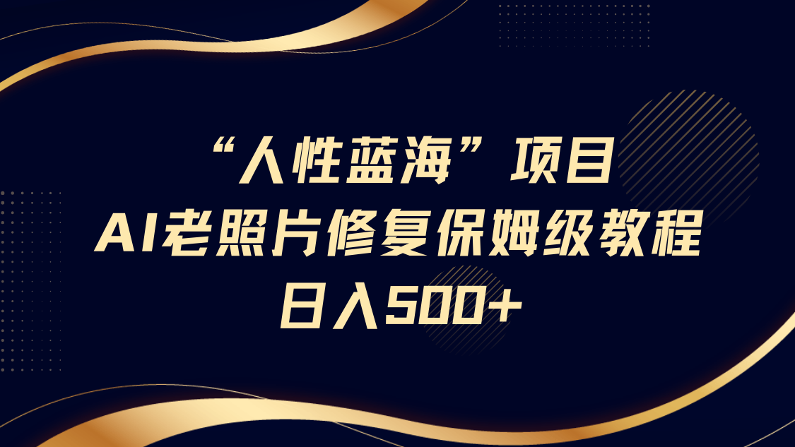“人性蓝海”AI老照片修复项目保姆级教程，长期复购，轻松日入500+-项目网