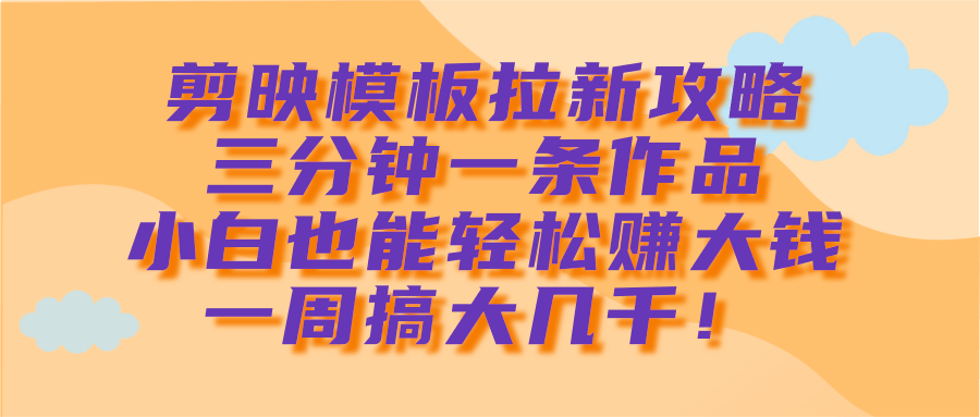 剪映模板拉新攻略，三分钟一条作品，小白也能轻松赚大钱，一周搞大几千！-项目网