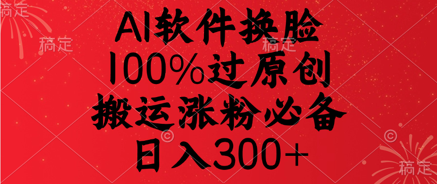 AI软件换脸，100%过原创，搬运涨粉必备，日入300+-项目网