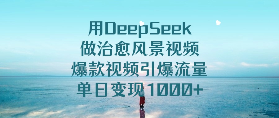 用DeepSeek做治愈风景视频，爆款视频引爆流量，单日变现1000+-项目网