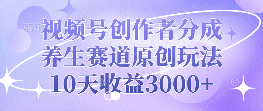 视频号创作者分成，养生赛道原创玩法，10天收益3000+-项目网
