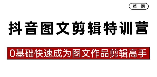 抖音图文剪辑特训营第一期，0基础快速成为图文作品剪辑高手（23节课）-项目网