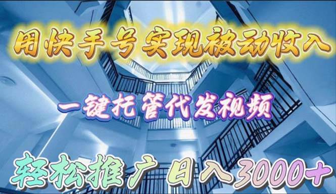 用快手号实现被动收入，一键托管代发视频，轻松推广日入3000+-项目网