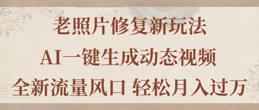 老照片修复新玩法，老照片AI一键生成动态视频 全新流量风口 轻松月入过万-项目网