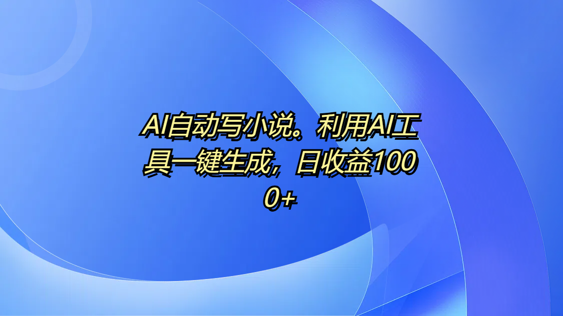 AI自动写小说。利用AI工具一键生成，日收益1000+-项目网
