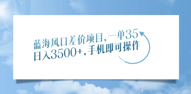 蓝海风口差价项目，一单35，日入3500+，手机即可操作-项目网