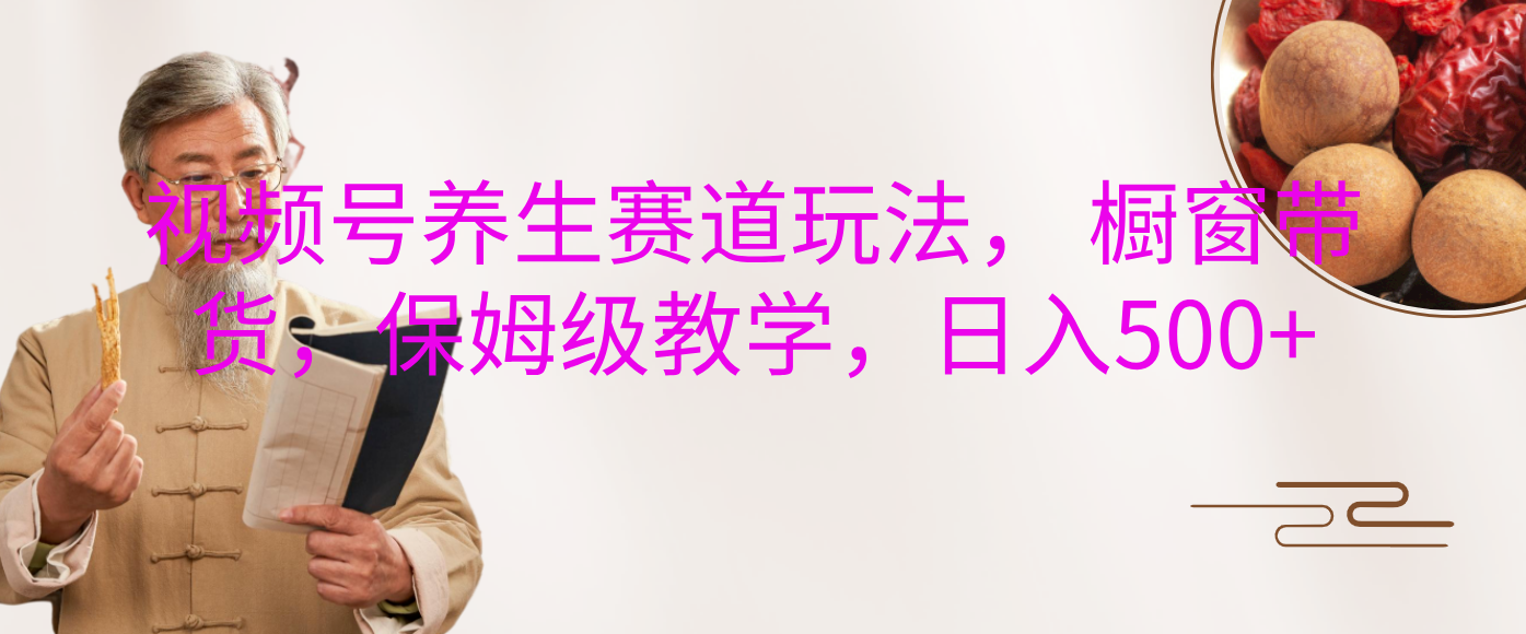 视频号养生赛道玩法， 橱窗带货，保姆级教学，日入500+-项目网
