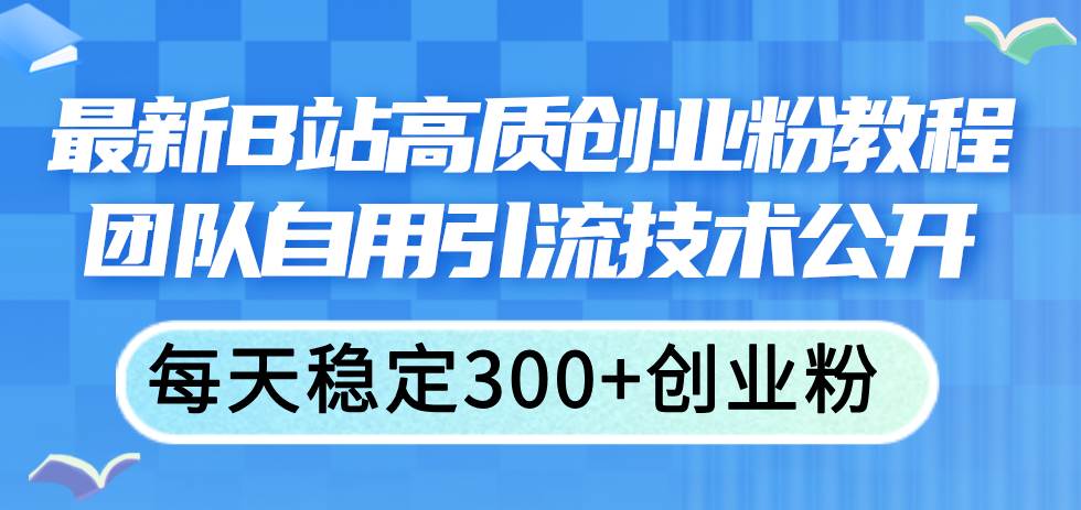 最新B站高质创业粉教程，团队自用引流技术公开-项目网
