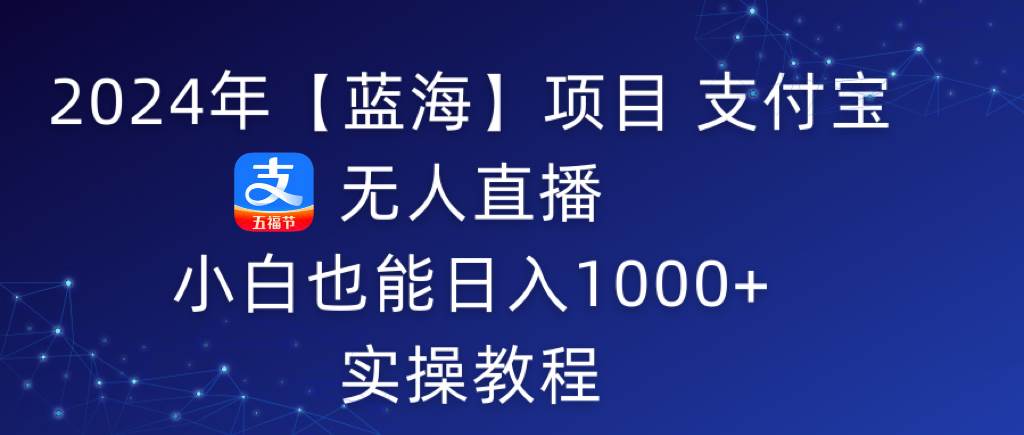 2024年【蓝海】项目 支付宝无人直播 小白也能日入1000+  实操教程-项目网