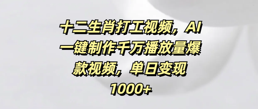 十二生肖打工视频，AI一键制作千万播放量爆款视频，单日变现1000+-项目网