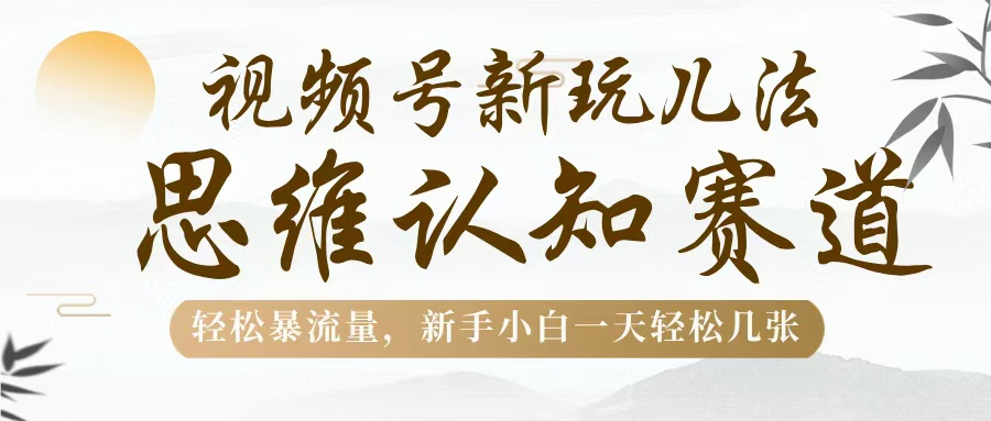 视频号新玩儿法，思维认知赛道，轻松暴流量，新手小白一天几张-项目网