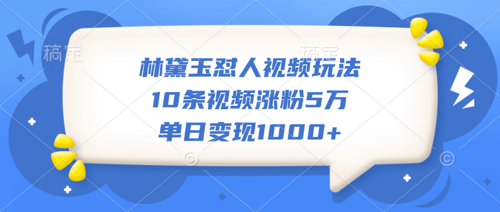 林黛玉怼人视频玩法，10条视频涨粉5万，单日变现1000+-项目网