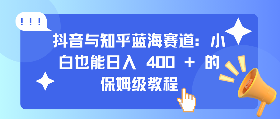 抖音与知乎蓝海赛道：小白也能日入 400 + 的保姆级教程-项目网