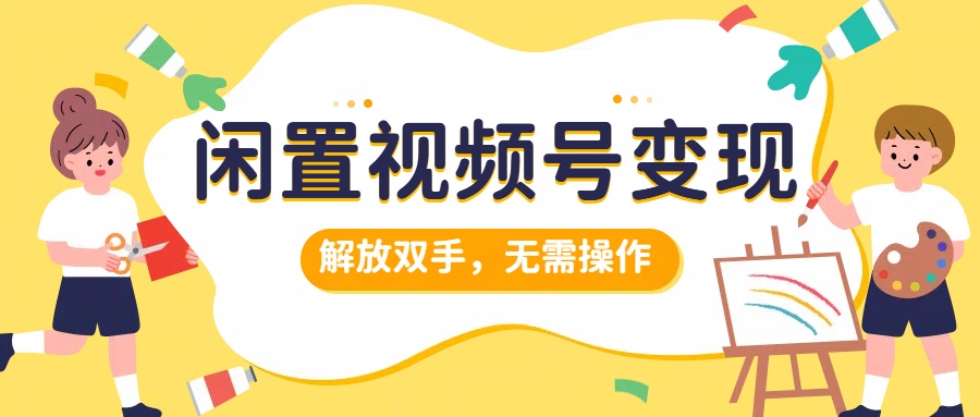 闲置视频号变现，搞钱项目再升级，解放双手，无需操作，最高单日500+-项目网