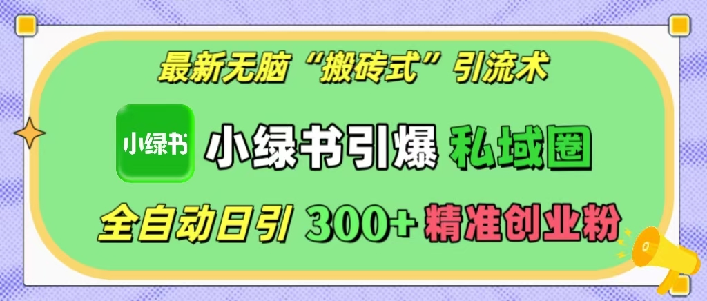 最新无脑“搬砖式”引流术，小绿书引爆私域圈，全自动日引300+精准创业粉！-项目网