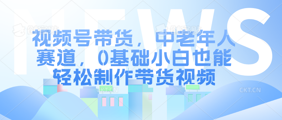 视频号带货，中老年人赛道，0基础小白也能轻松制作带货视频-项目网