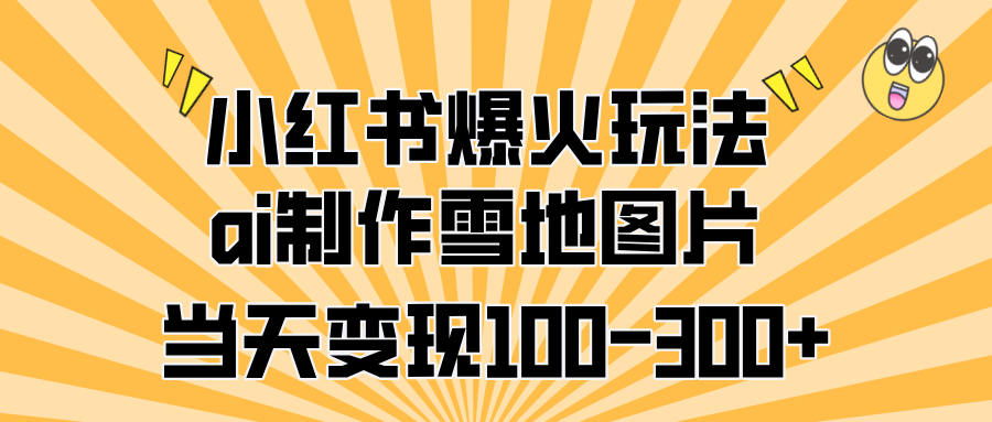小红书爆火玩法，ai制作雪地图片，当天变现100-300+-项目网