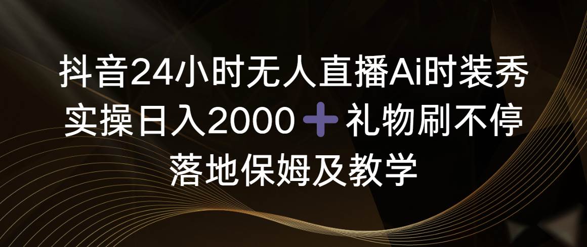抖音24小时无人直播Ai时装秀，实操日入2000+，礼物刷不停，落地保姆及教学-项目网