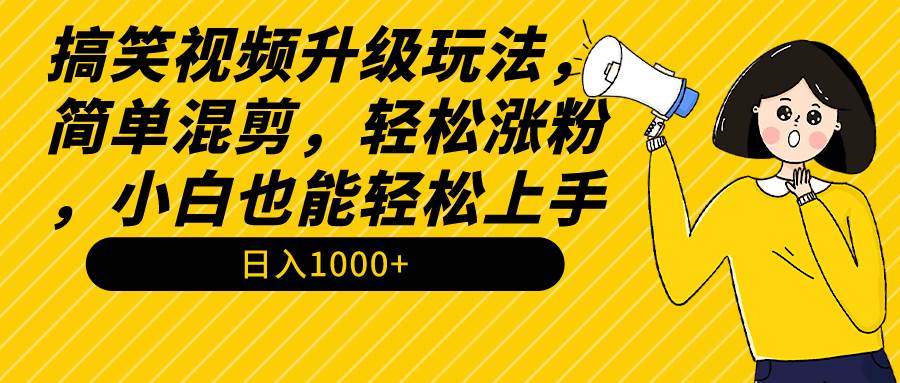 搞笑视频升级玩法，简单混剪，轻松涨粉，小白也能上手，日入1000+教程+素材-项目网