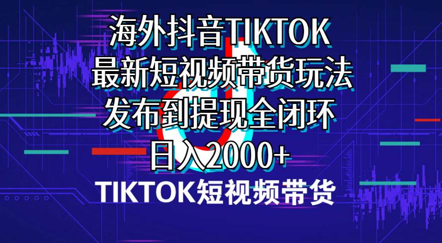 海外短视频带货，最新短视频带货玩法发布到提现全闭环，日入2000+-项目网