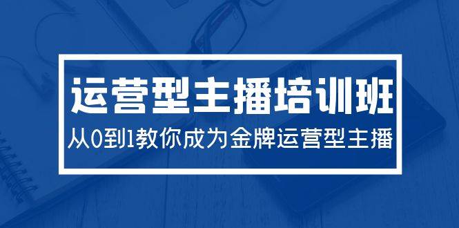 2024运营型主播培训班：从0到1教你成为金牌运营型主播（29节课）-项目网