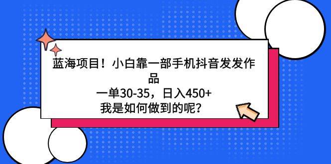 蓝海项目！小白靠一部手机抖音发发作品，一单30-35，日入450+，我是如何…-项目网