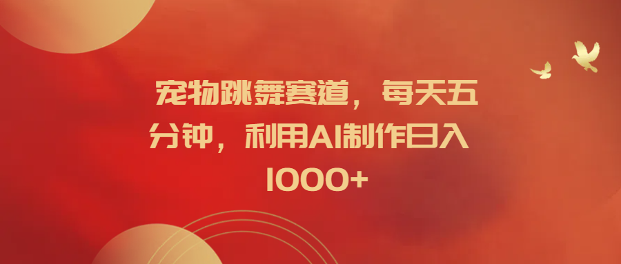宠物跳舞赛道，每天五分钟，利用AI制作日入1000+-项目网