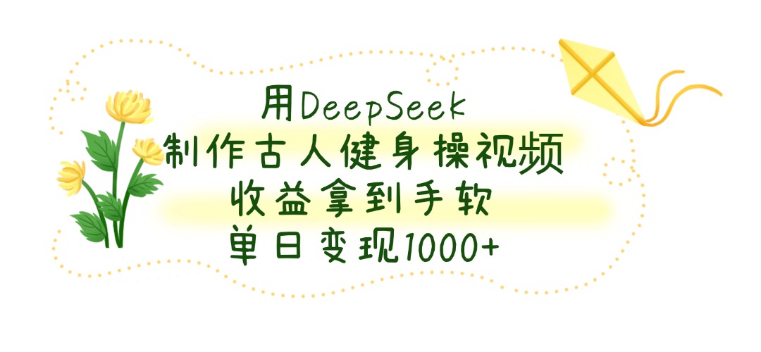 用DeepSeek制作古人健身操视频，收益拿到手软，单日变现1000+-项目网