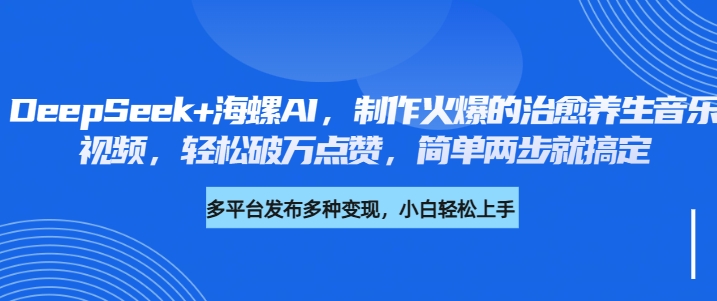 DeepSeek+海螺AI，制作火爆的治愈养生音乐视频，轻松破万点赞，简单两步就搞定-项目网