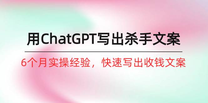 如何用ChatGPT-写出杀手文案，6个月实战经验，快速写出收钱文案（8节课）-项目网