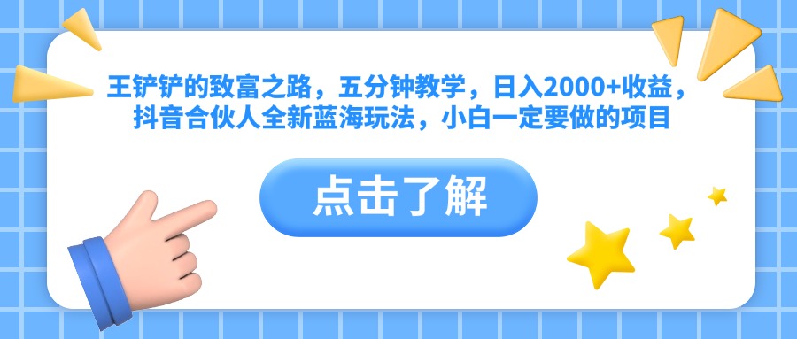 王铲铲的致富之路，五分钟教学，日入2000+收益，抖音合伙人全新蓝海玩法，小白一定要做的项目-项目网