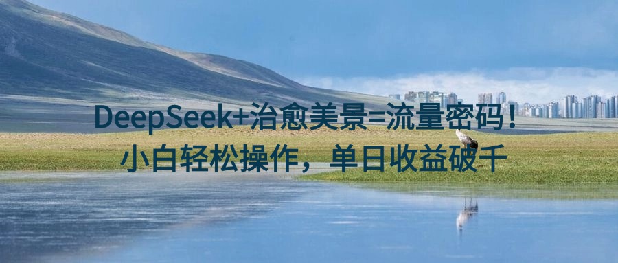 DeepSeek+治愈美景=流量密码！小白轻松操作，单日收益破千-项目网