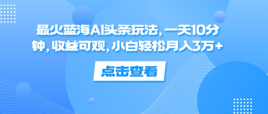 一天10分钟，收益可观，小白轻松月入3万+，最火蓝海AI头条玩法-项目网