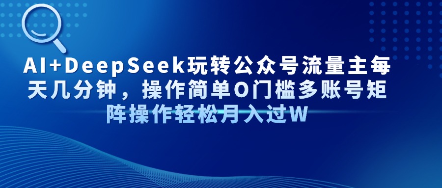 AI+DeepSeek玩转公众号流量主每天几分钟，操作简单O门槛多账号矩阵操作轻松月入过W-项目网