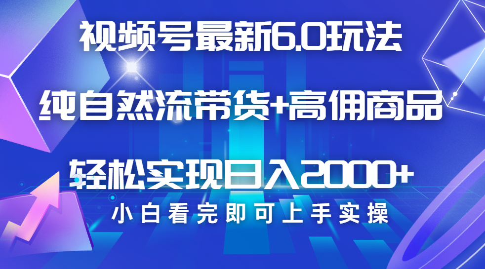 视频号带货最新6.0玩法，作品制作简单，当天起号，复制粘贴，脚本辅助，轻松矩阵日入2000+-项目网
