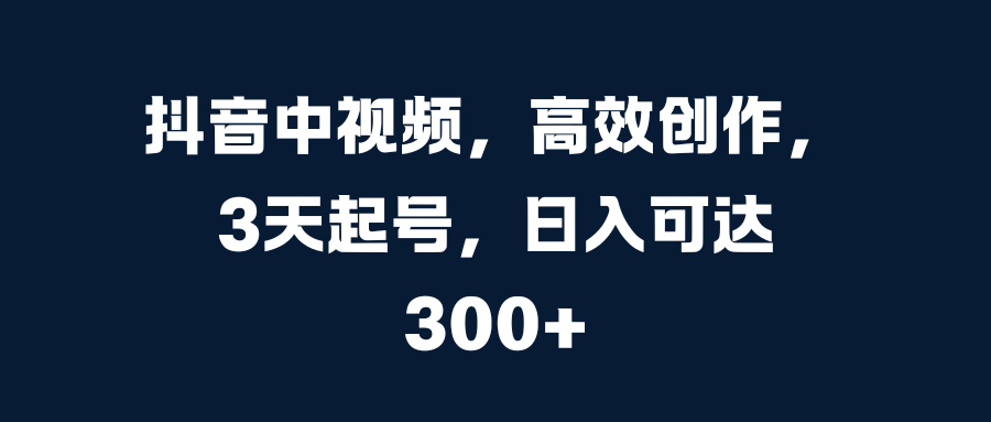 抖音中视频，高效创作，3天起号，日入可达300+-项目网