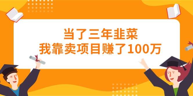 当了三年韭菜我靠卖项目赚了100万-项目网