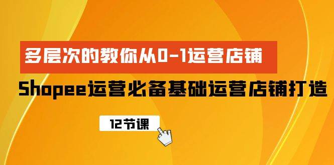 Shopee-运营必备基础运营店铺打造，多层次的教你从0-1运营店铺-项目网