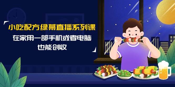 小吃配方绿幕直播系列课，在家用一部手机或者电脑也能创收（14节课）-项目网